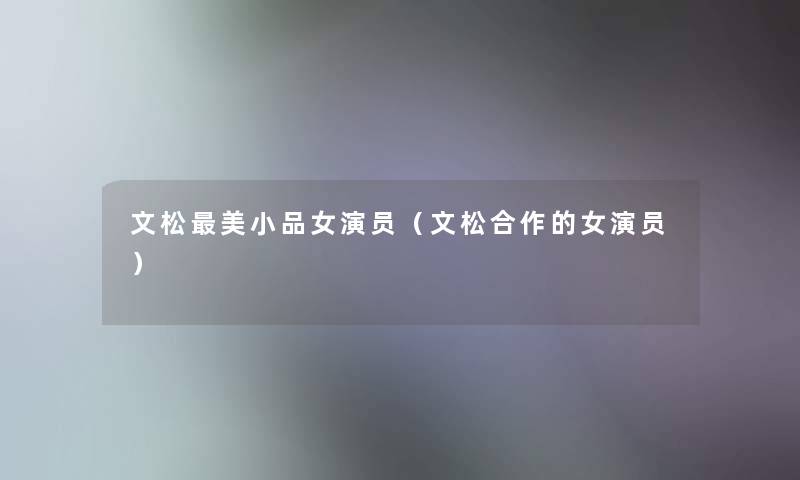 文松美小品女演员(文松合作的女演员) 文松美小品女演员(文松合作的女演员)