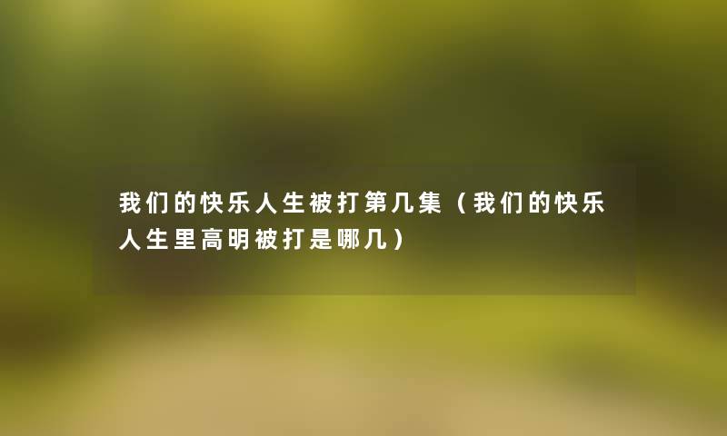 快乐人生被打第几集(快乐人生里高明被打是哪几) 快乐人生被打第几集(快乐人生里高明被打是哪几)