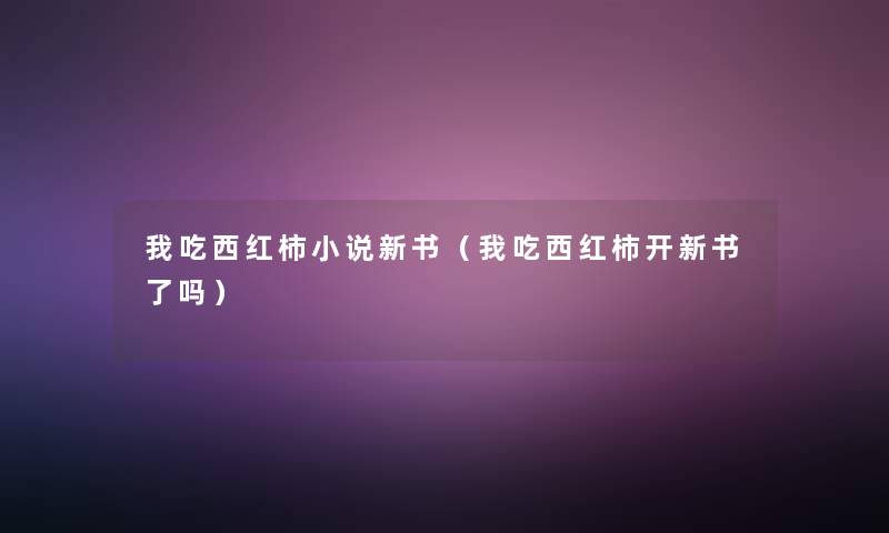 我吃西红柿小说新书(我吃西红柿开新书了吗) 我吃西红柿小说新书(我吃西红柿开新书了吗)