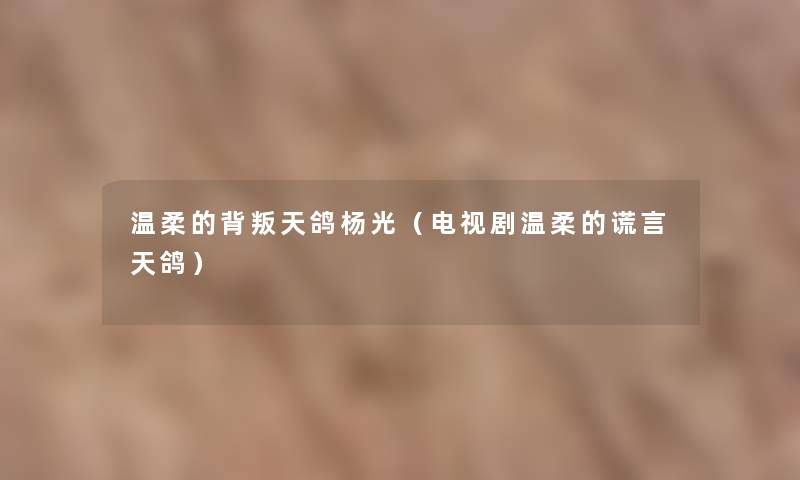 温柔的背叛天鸽杨光(电视剧温柔的谎言天鸽) 温柔的背叛天鸽杨光(电视剧温柔的谎言天鸽)