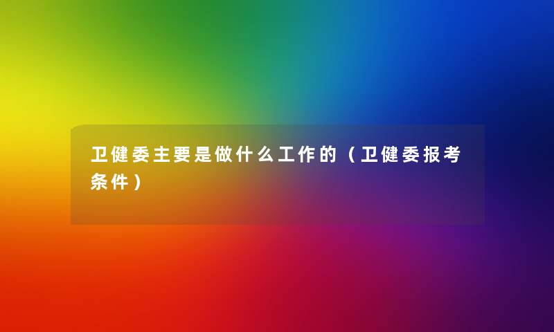 卫健委主要是做什么工作的（卫健委报考条件）