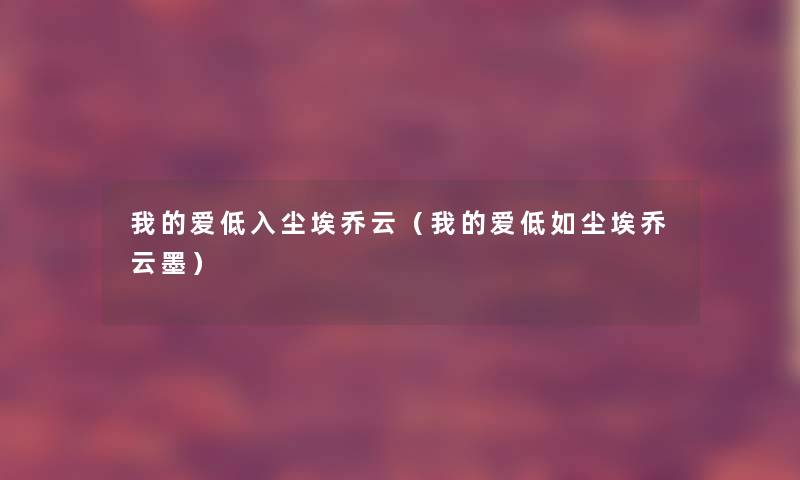 我的爱低入尘埃乔云(我的爱低如尘埃乔云墨) 我的爱低入尘埃乔云(我的爱低如尘埃乔云墨)