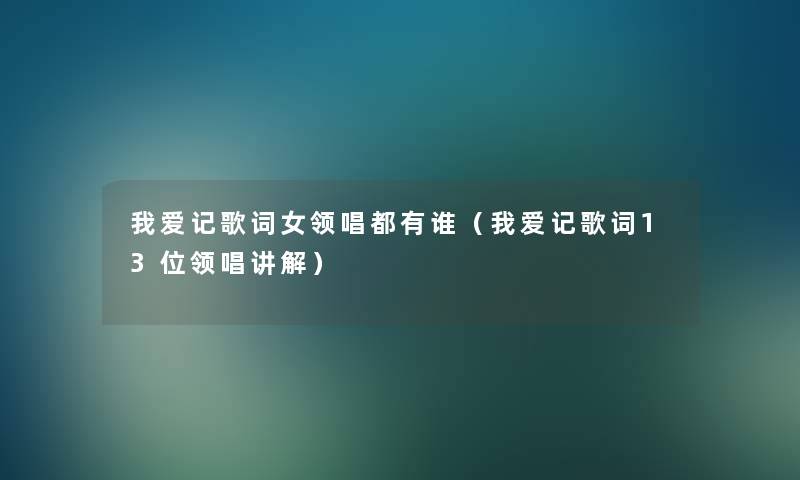 我爱记歌词女领唱都有谁（我爱记歌词13位领唱讲解）