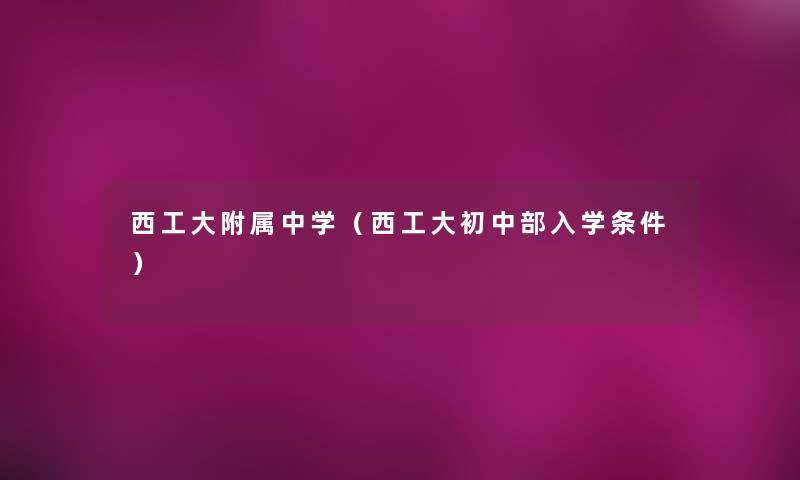 西工大附属中学(西工大初中部入学条件) 西工大附属中学(西工大初中部入学条件)