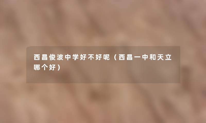 西昌俊波中学好不好呢(西昌一中和天立哪个好) 西昌俊波中学好不好呢(西昌一中和天立哪个好)