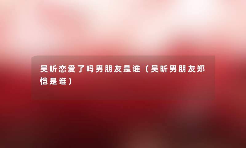 吴昕恋爱了吗男朋友是谁(吴昕男朋友郑恺是谁) 吴昕恋爱了吗男朋友是谁(吴昕男朋友郑恺是谁)