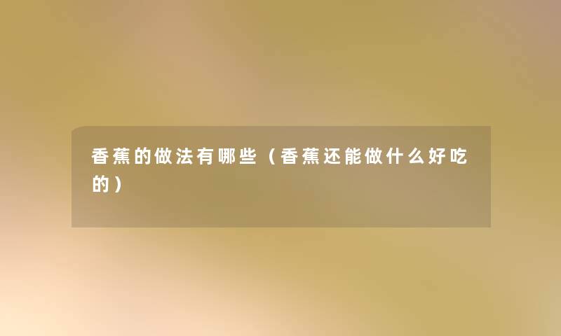 香蕉的做法有哪些(香蕉还能做什么好吃的) 香蕉的做法有哪些(香蕉还能做什么好吃的)