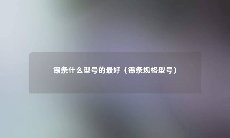 锡条什么型号的好（锡条规格型号）