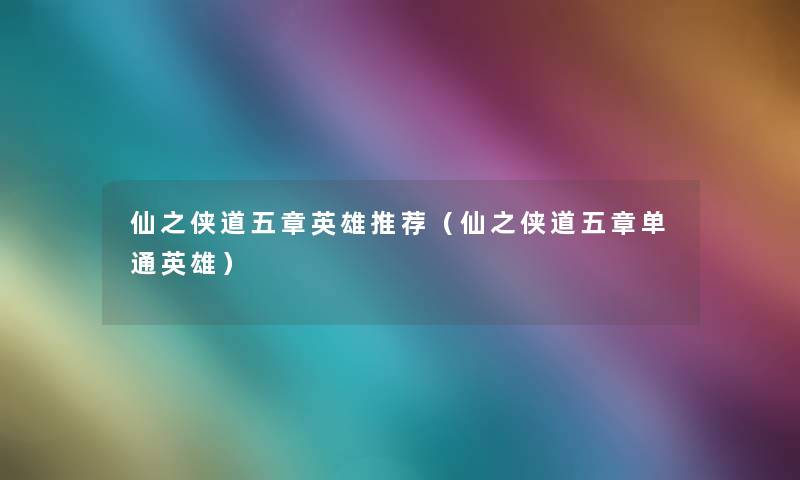 仙之侠道五章英雄推荐(仙之侠道五章单通英雄) 仙之侠道五章英雄推荐(仙之侠道五章单通英雄)