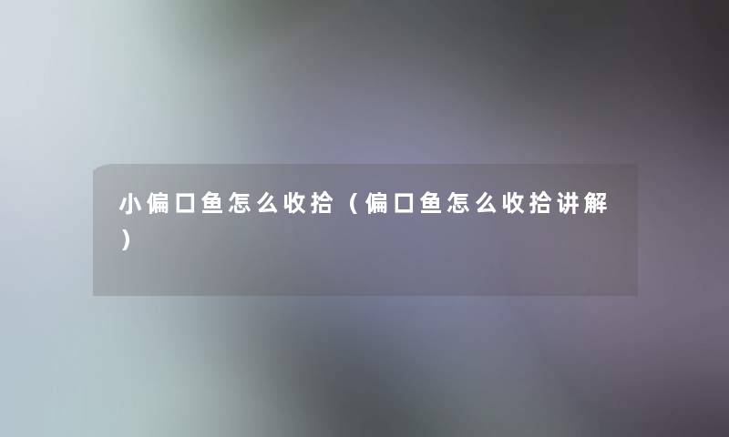 小偏口鱼怎么收拾（偏口鱼怎么收拾讲解）