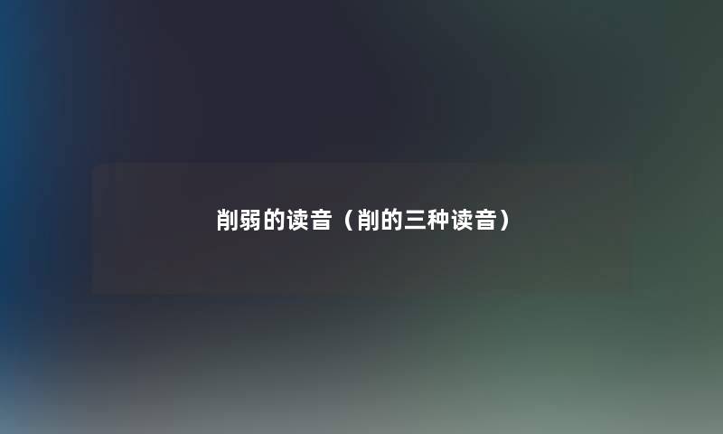 削弱的读音(削的三种读音) 削弱的读音(削的三种读音)