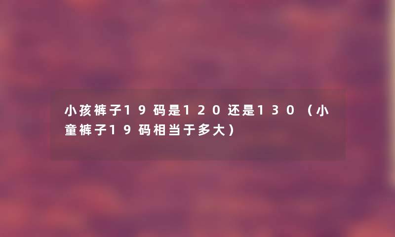 小孩裤子19码是120还是130(小童裤子19码相当于多大) 小孩裤子19码是120还是130(小童裤子19码相当于多大)