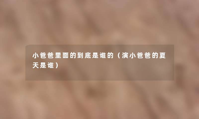小爸爸里面的到底是谁的(演小爸爸的夏天是谁) 小爸爸里面的到底是谁的(演小爸爸的夏天是谁)