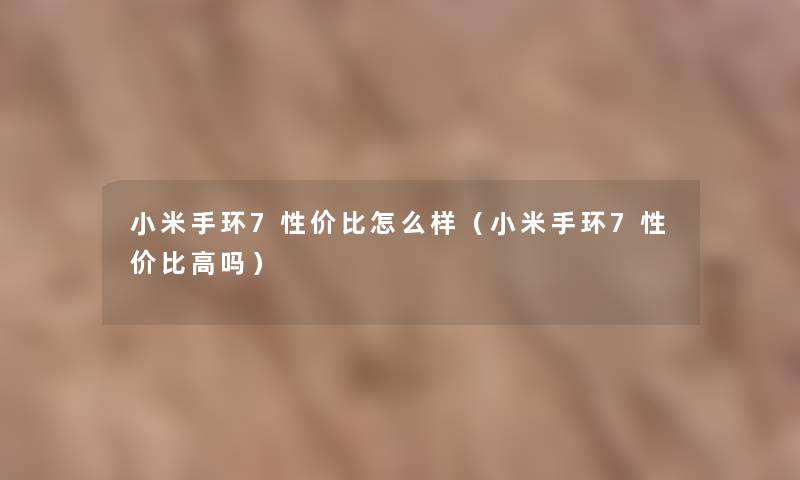 小米手环7性价比怎么样(小米手环7性价比高吗) 小米手环7性价比怎么样(小米手环7性价比高吗)