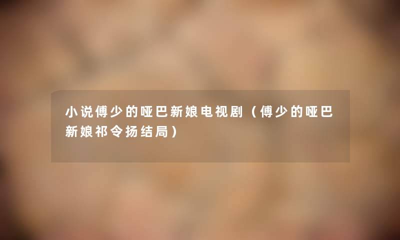 小说傅少的哑巴新娘电视剧(傅少的哑巴新娘祁令扬结局) 小说傅少的哑巴新娘电视剧(傅少的哑巴新娘祁令扬结局)