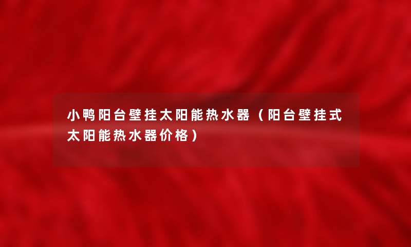 小鸭阳台壁挂太阳能热水器(阳台壁挂式太阳能热水器价格) 小鸭阳台壁挂太阳能热水器(阳台壁挂式太阳能热水器价格)