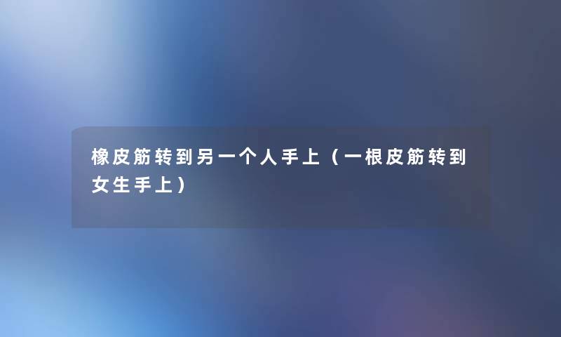 橡皮筋转到另一个人手上(一根皮筋转到女生手上) 橡皮筋转到另一个人手上(一根皮筋转到女生手上)