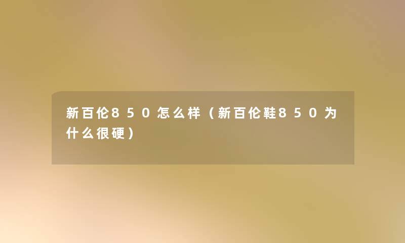 新百伦850怎么样(新百伦鞋850为什么很硬) 新百伦850怎么样(新百伦鞋850为什么很硬)