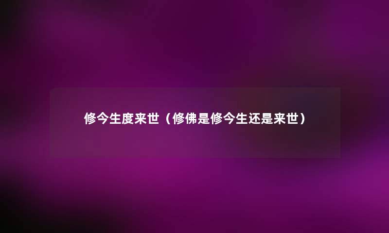 修今生度来世(修佛是修今生还是来世) 修今生度来世(修佛是修今生还是来世)