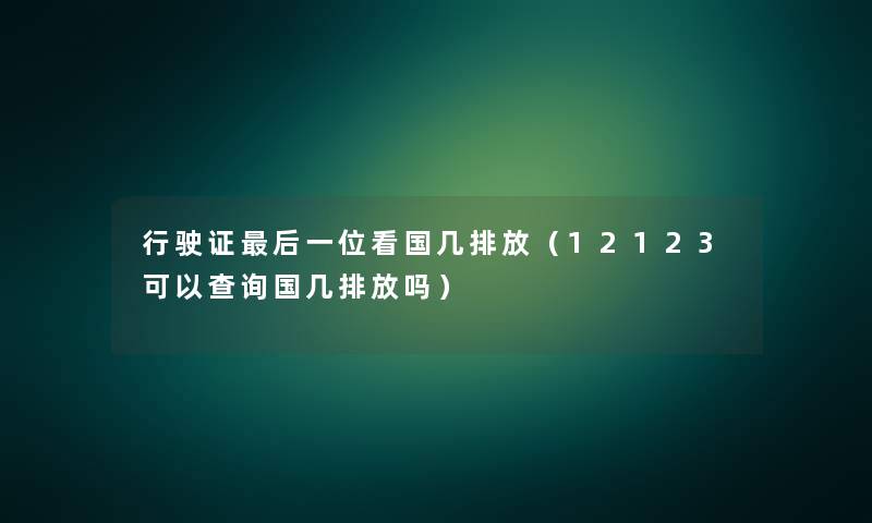 行驶证后一位看国几排放（12123可以查阅国几排放吗）