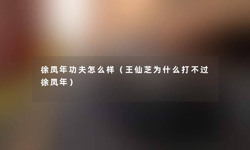 徐凤年功夫怎么样（王仙芝为什么打不过徐凤年）
