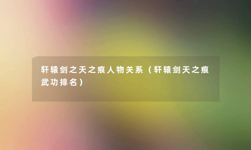 轩辕剑之天之痕人物关系(轩辕剑天之痕武功推荐) 轩辕剑之天之痕人物关系(轩辕剑天之痕武功推荐)