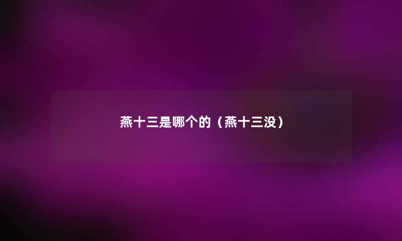 燕十三是哪个的(燕十三没) 燕十三是哪个的(燕十三没)