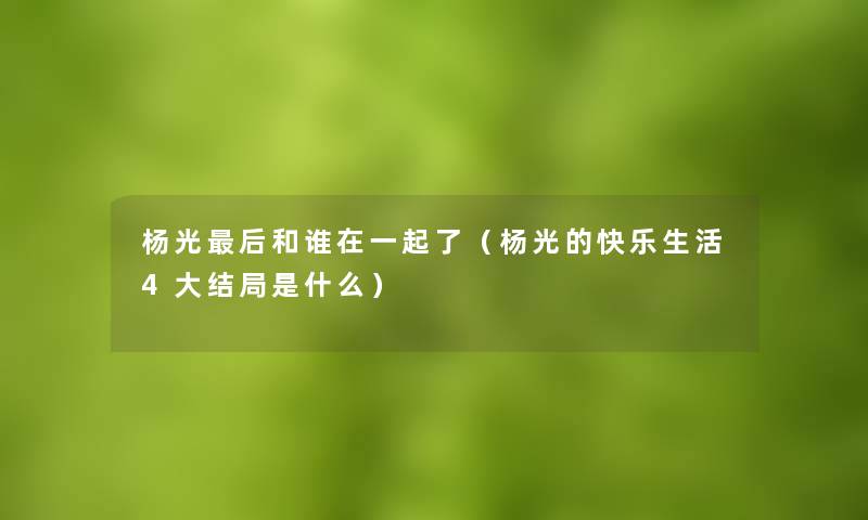 杨光后和谁在一起了（杨光的快乐生活4大结局是什么）