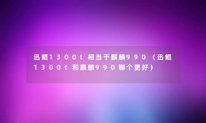 迅鲲1300t相当于麒麟990（迅鲲1300t和麒麟990哪个更好）