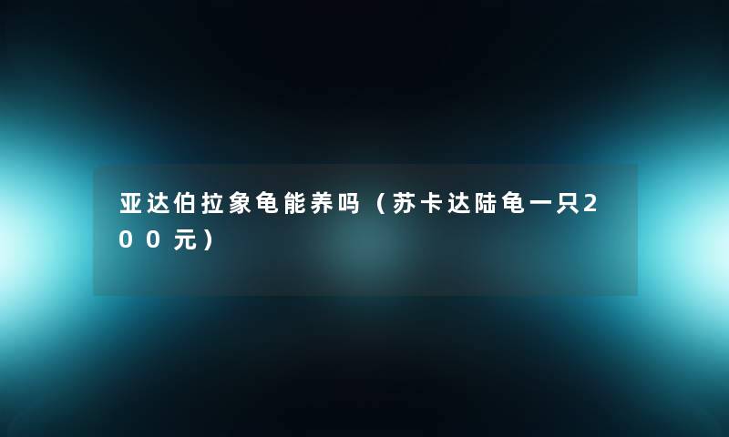 亚达伯拉象龟能养吗（苏卡达陆龟一只200元）