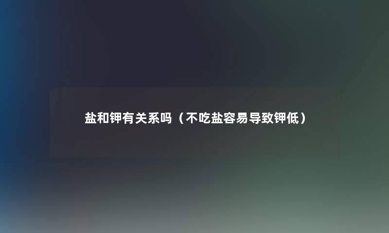 盐和钾有关系吗(不吃盐容易导致钾低) 盐和钾有关系吗(不吃盐容易导致钾低)