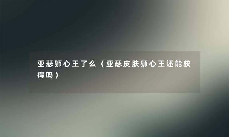 亚瑟狮心王了么(亚瑟皮肤狮心王还能获得吗) 亚瑟狮心王了么(亚瑟皮肤狮心王还能获得吗)