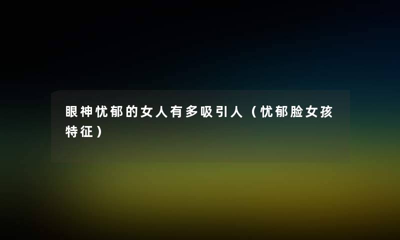 眼神忧郁的女人有多吸引人(忧郁脸女孩特征) 眼神忧郁的女人有多吸引人(忧郁脸女孩特征)