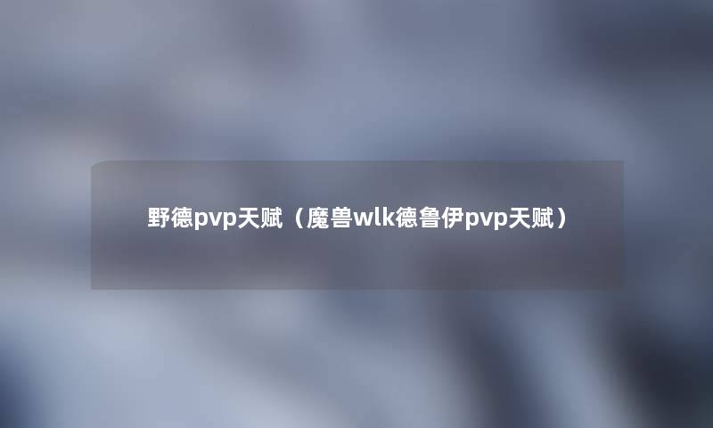 野德pvp天赋(魔兽wlk德鲁伊pvp天赋) 野德pvp天赋(魔兽wlk德鲁伊pvp天赋)