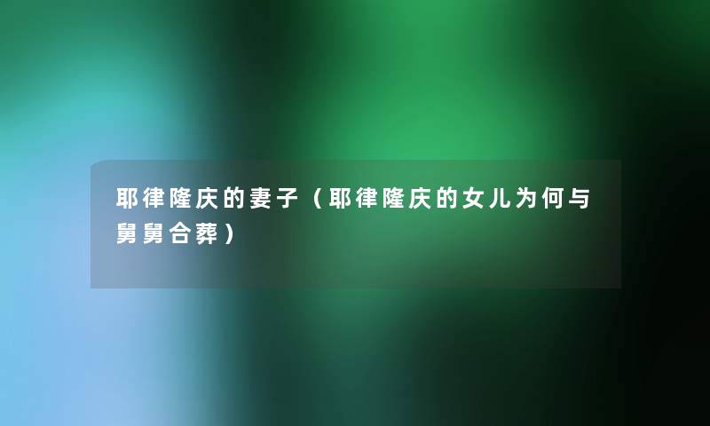耶律隆庆的妻子(耶律隆庆的女儿为何与舅舅合葬) 耶律隆庆的妻子(耶律隆庆的女儿为何与舅舅合葬)