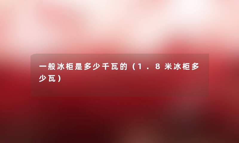 一般冰柜是多少千瓦的(1.8米冰柜多少瓦) 一般冰柜是多少千瓦的(1.8米冰柜多少瓦)