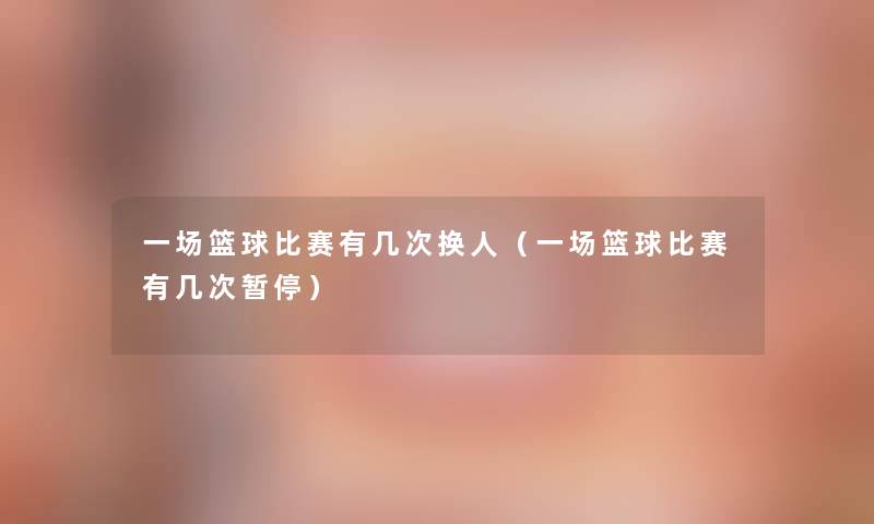 一场篮球比赛有几次换人(一场篮球比赛有几次暂停) 一场篮球比赛有几次换人(一场篮球比赛有几次暂停)