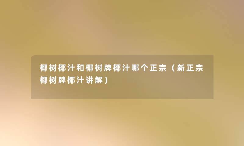 椰树椰汁和椰树牌椰汁哪个正宗(新正宗椰树牌椰汁讲解) 椰树椰汁和椰树牌椰汁哪个正宗(新正宗椰树牌椰汁讲解)
