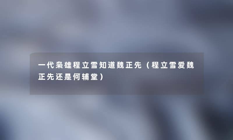 一代枭雄程立雪知道魏正先（程立雪爱魏正先还是何辅堂）