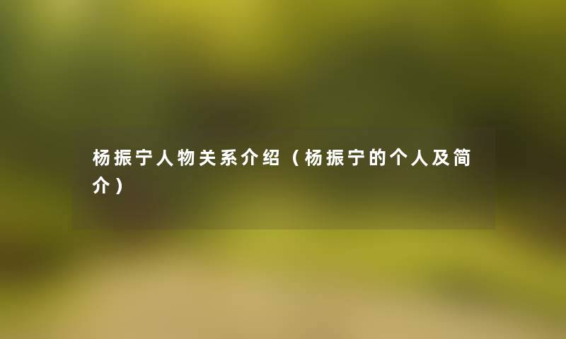 杨振宁人物关系介绍(杨振宁的个人及简介) 杨振宁人物关系介绍(杨振宁的个人及简介)