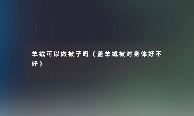 羊绒可以做被子吗(盖羊绒被对身体好不好) 羊绒可以做被子吗(盖羊绒被对身体好不好)