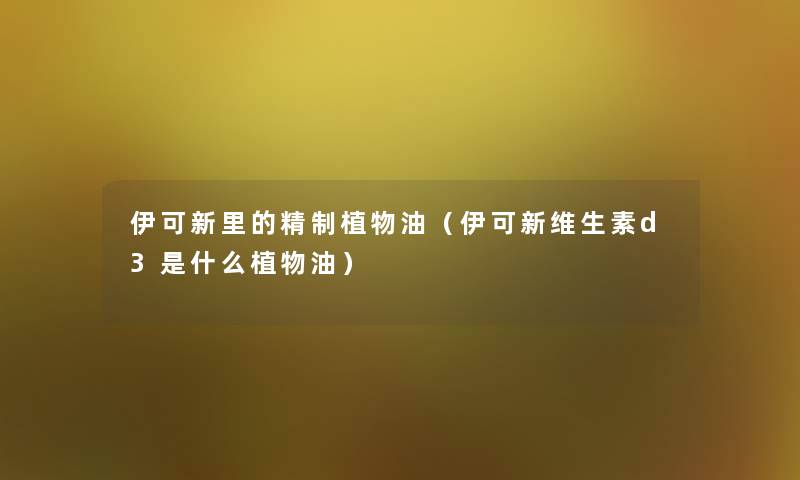 伊可新里的精制植物油（伊可新维生素d3是什么植物油）