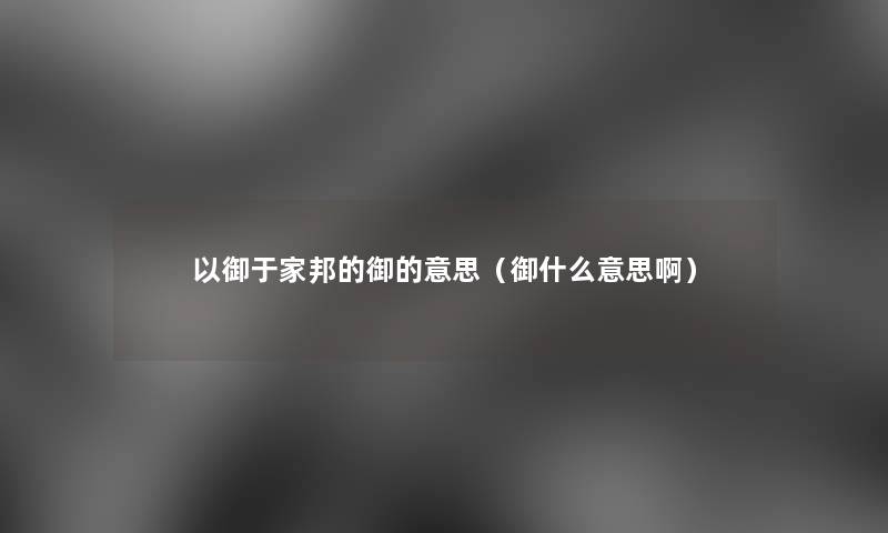 以御于家邦的御的意思(御什么意思啊) 以御于家邦的御的意思(御什么意思啊)
