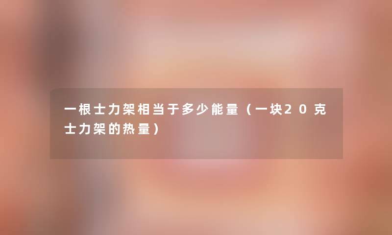 一根士力架相当于多少能量(一块20克士力架的热量) 一根士力架相当于多少能量(一块20克士力架的热量)