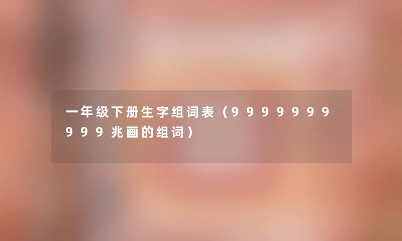 一年级下册生字组词表（9999999999兆画的组词）
