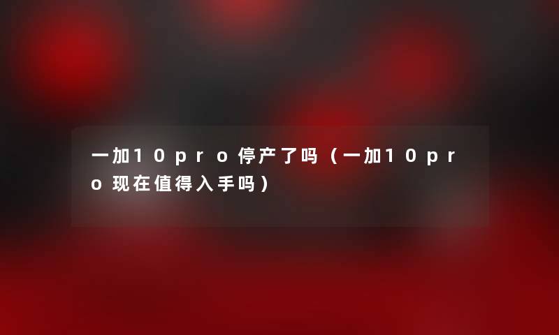 一加10pro停产了吗（一加10pro现在值得入手吗）