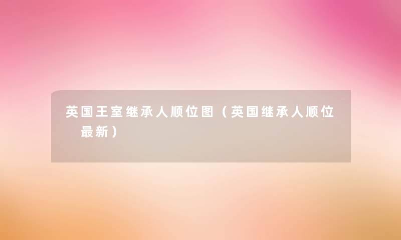 英国王室继承人顺位图(英国继承人顺位 新) 英国王室继承人顺位图(英国继承人顺位 新)