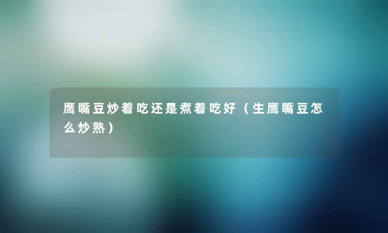 鹰嘴豆炒着吃还是煮着吃好(生鹰嘴豆怎么炒熟) 鹰嘴豆炒着吃还是煮着吃好(生鹰嘴豆怎么炒熟)