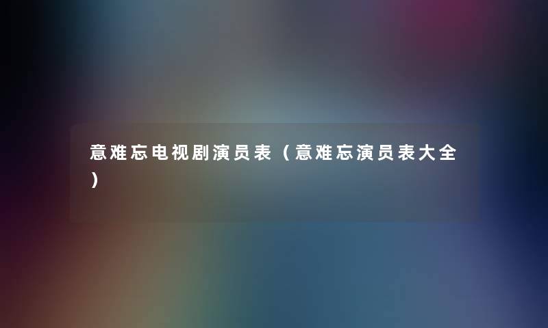 意难忘电视剧演员表（意难忘演员表大全）