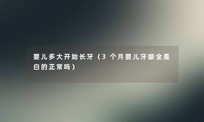 婴儿多大开始长牙(3个月婴儿牙龈全是白的正常吗) 婴儿多大开始长牙(3个月婴儿牙龈全是白的正常吗)